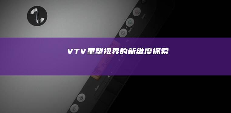 VTV：重塑视界的新维度探索