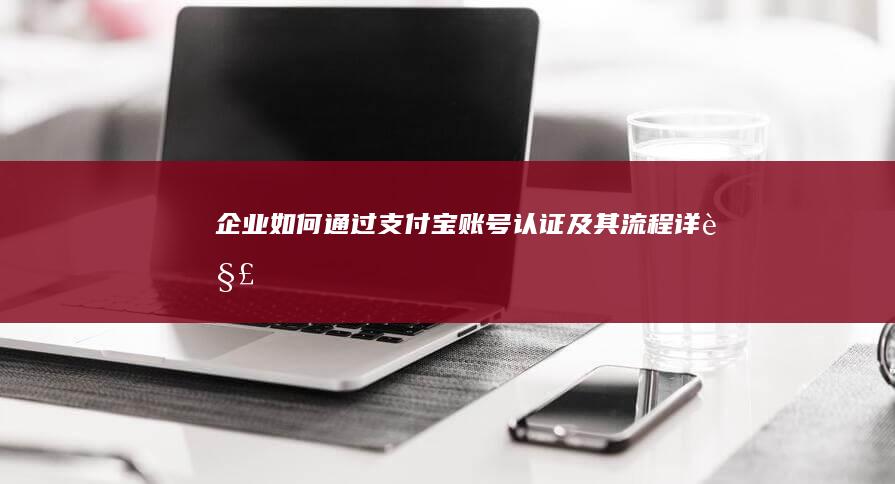 企业如何通过支付宝账号认证及其流程详解